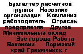 Бухгалтер расчетной группы › Название организации ­ Компания-работодатель › Отрасль предприятия ­ Другое › Минимальный оклад ­ 27 000 - Все города Работа » Вакансии   . Пермский край,Гремячинск г.